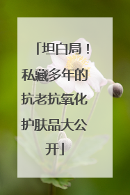 坦白局！私藏多年的抗老抗氧化护肤品大公开