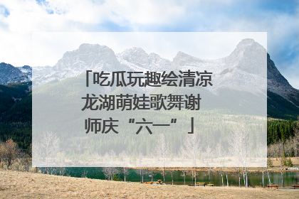 吃瓜玩趣绘清凉 龙湖萌娃歌舞谢师庆“六一”