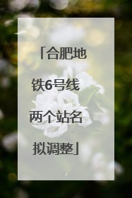 合肥地铁6号线两个站名拟调整