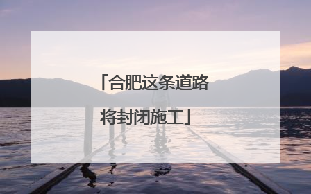 合肥这条道路将封闭施工