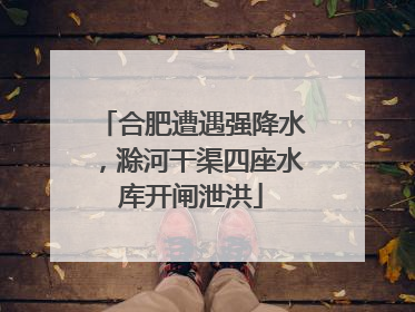 合肥遭遇强降水，滁河干渠四座水库开闸泄洪