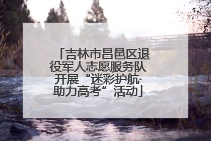 吉林市昌邑区退役军人志愿服务队开展“迷彩护航·助力高考”活动