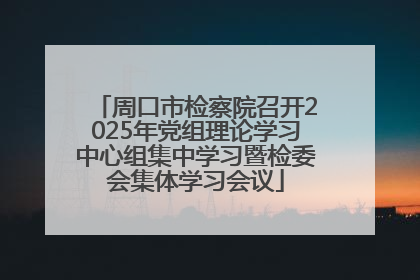 周口市检察院召开2025年党组理论学习中心组集中学习暨检委会集体学习会议