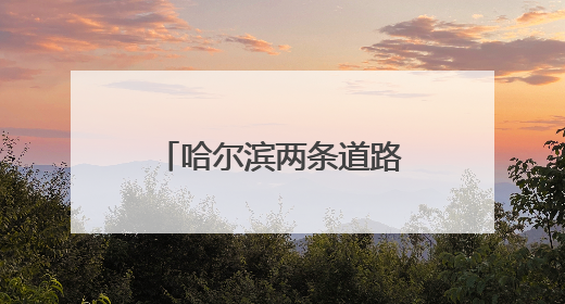 哈尔滨两条道路实施封闭改造！具体时间、位置、绕行路线→