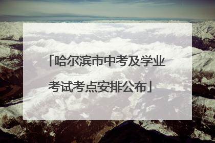 哈尔滨市中考及学业考试考点安排公布