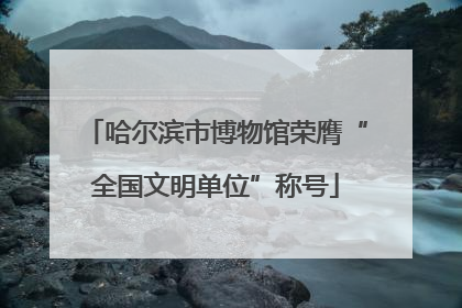 哈尔滨市博物馆荣膺“全国文明单位”称号