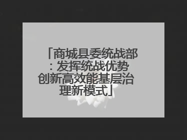 商城县委统战部：发挥统战优势 创新高效能基层治理新模式