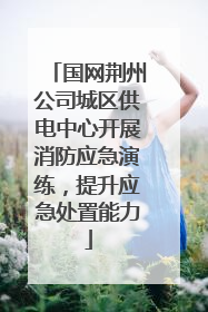 国网荆州公司城区供电中心开展消防应急演练，提升应急处置能力