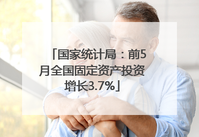 国家统计局：前5月全国固定资产投资增长3.7%