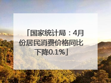 国家统计局：4月份居民消费价格同比下降0.1%