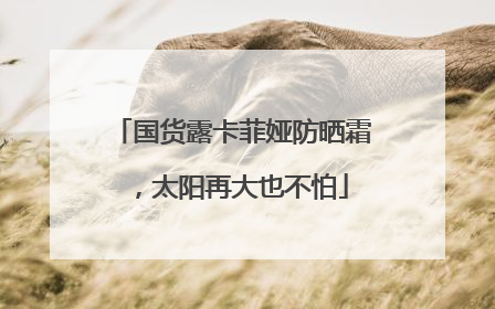 国货露卡菲娅防晒霜，太阳再大也不怕