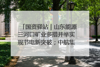国资驿站｜山东能源三河口矿业多措并举实现节电新突破；中航集团开通广州—北京—格拉斯哥全货机航线