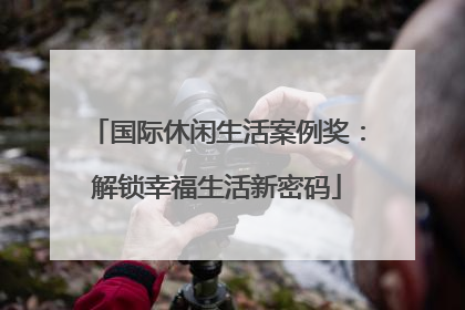 国际休闲生活案例奖：解锁幸福生活新密码