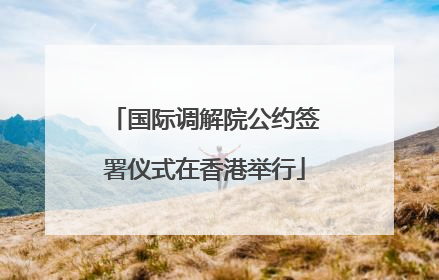 国际调解院公约签署仪式在香港举行