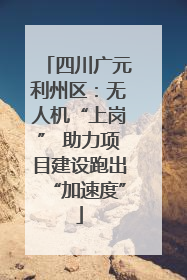 四川广元利州区：无人机“上岗” 助力项目建设跑出“加速度”