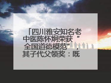 四川雅安知名老中医陈怀炯荣获“全国道德模范”，其子代父领奖：既是荣誉也是责任