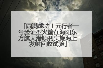 圆满成功！元行者一号验证型火箭在海阳东方航天港顺利实施海上发射回收试验