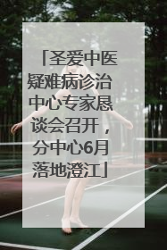 圣爱中医疑难病诊治中心专家恳谈会召开，分中心6月落地澄江
