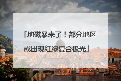 地磁暴来了！部分地区或出现红绿复合极光