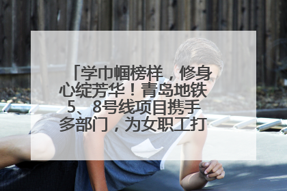 学巾帼榜样，修身心绽芳华！青岛地铁5、8号线项目携手多部门，为女职工打造别样文化盛宴