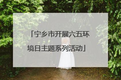宁乡市开展六五环境日主题系列活动