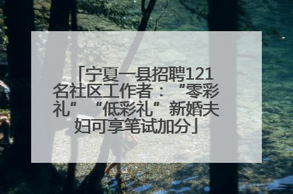 宁夏一县招聘121名社区工作者：“零彩礼”“低彩礼”新婚夫妇可享笔试加分