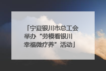 宁夏银川市总工会举办“劳模看银川 幸福微疗养”活动