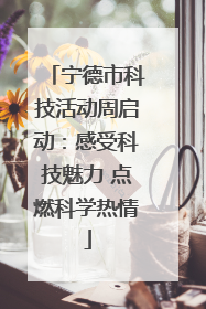 宁德市科技活动周启动：感受科技魅力 点燃科学热情