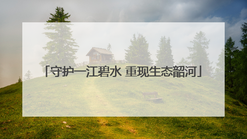 守护一江碧水 重现生态韶河