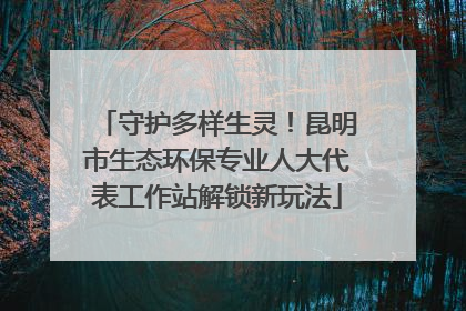 守护多样生灵！昆明市生态环保专业人大代表工作站解锁新玩法