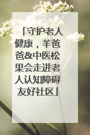 守护老人健康，羊爸爸&中医松果会走进老人认知障碍友好社区
