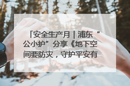 安全生产月｜浦东“公小护”分享《地下空间要防灾，守护平安有我在》安全谣