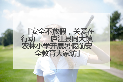 安全不放假，关爱在行动——庐江县同大镇农林小学开展暑假前安全教育大家访