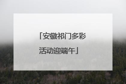 安徽祁门多彩活动迎端午