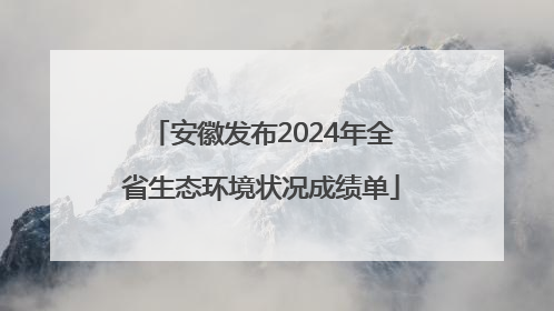 安徽发布2024年全省生态环境状况成绩单