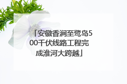 安徽香涧至鹭岛500千伏线路工程完成淮河大跨越