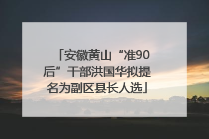安徽黄山“准90后”干部洪国华拟提名为副区县长人选
