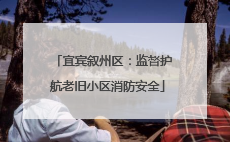 宜宾叙州区：监督护航老旧小区消防安全