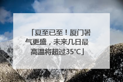 夏至已至！厦门暑气更盛，未来几日最高温将超过35℃