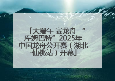 大端午 赛龙舟 “库姆巴特”2025年中国龙舟公开赛（湖北·仙桃站）开幕