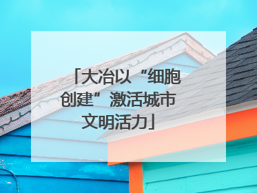 大冶以“细胞创建”激活城市文明活力