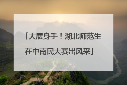 大展身手！湖北师范生在中南民大赛出风采