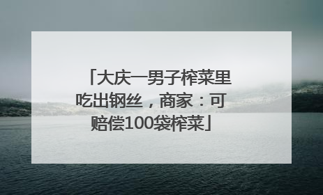 大庆一男子榨菜里吃出钢丝，商家：可赔偿100袋榨菜