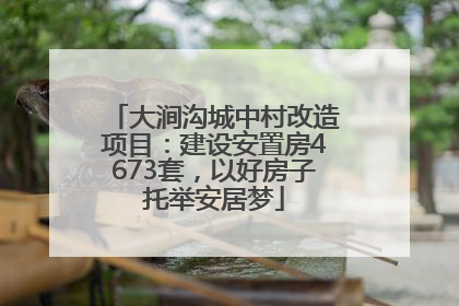 大涧沟城中村改造项目：建设安置房4673套，以好房子托举安居梦