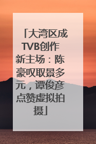 大湾区成TVB创作新主场：陈豪叹取景多元，谭俊彦点赞虚拟拍摄