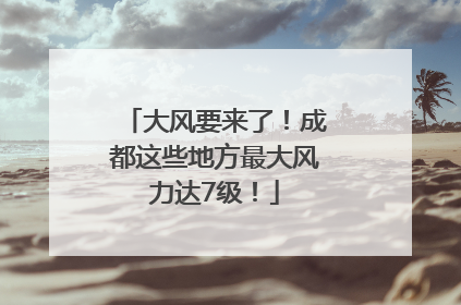 大风要来了！成都这些地方最大风力达7级！