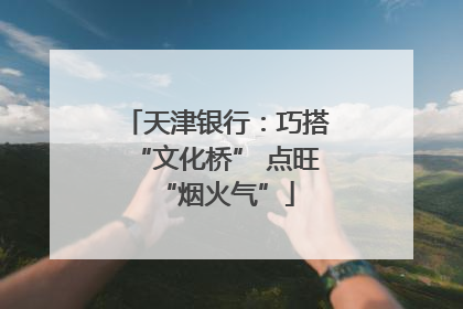 天津银行：巧搭“文化桥” 点旺“烟火气”