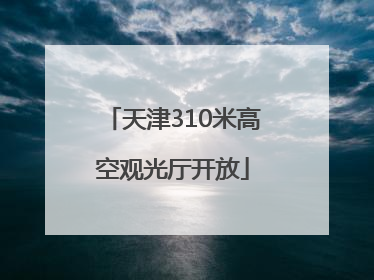 天津310米高空观光厅开放