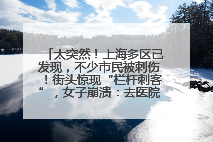 太突然！上海多区已发现，不少市民被刺伤！街头惊现“栏杆刺客”，女子崩溃：去医院也清理不干净