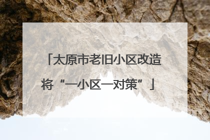 太原市老旧小区改造将“一小区一对策”